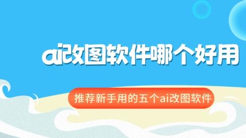 ai改图软件哪个好用？新手必看的五个ai改图软件推荐