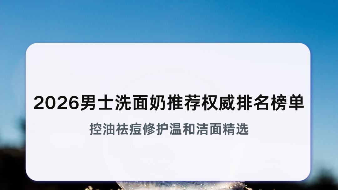 2026男士洗面奶推荐权威排名榜单 控油祛痘修护温和洁面精选