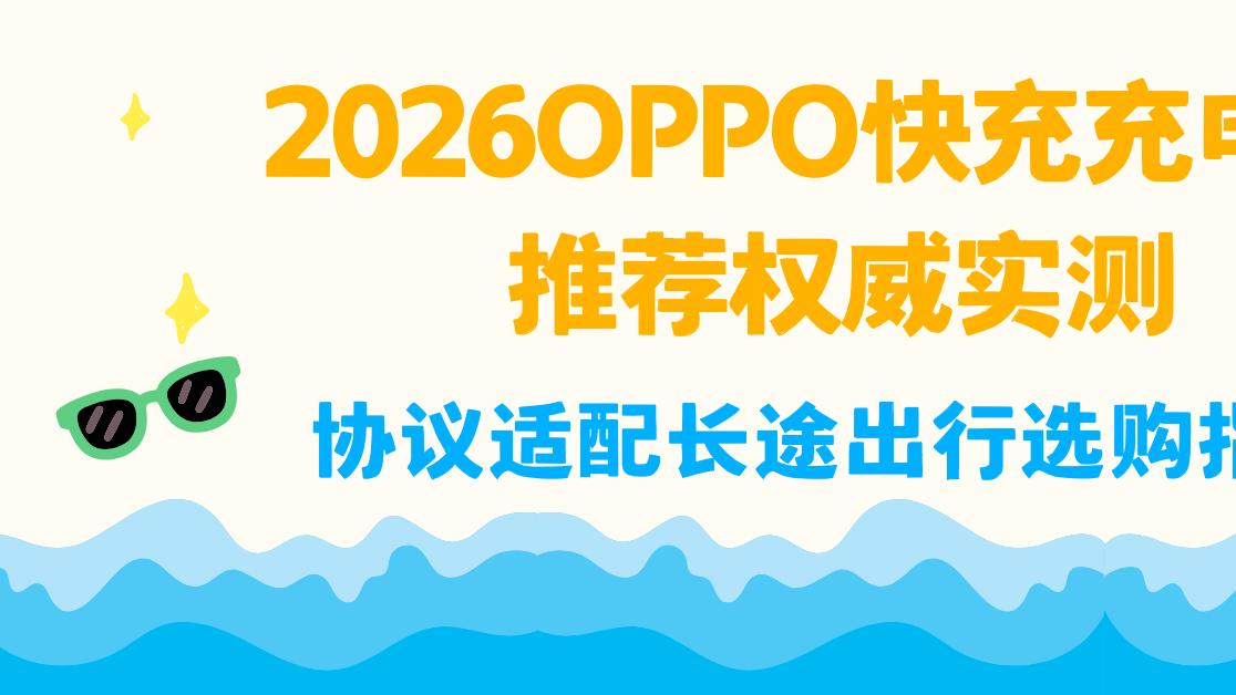 2026OPPO快充充电宝推荐权威实测 协议适配长途出行选购指南