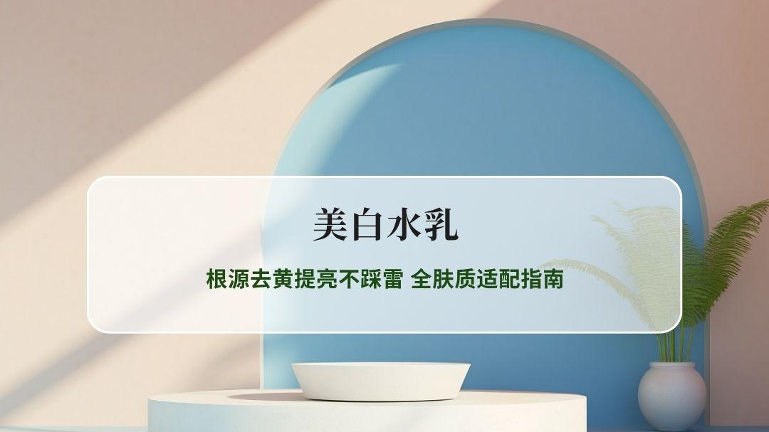 2026持证美白水乳深度测评：根源美白去黄提亮 全肤质适配指南
