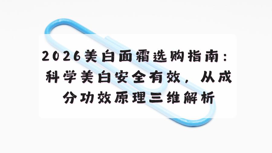 2026美白面霜选购指南：科学美白安全有效，从成分功效原理三维解析