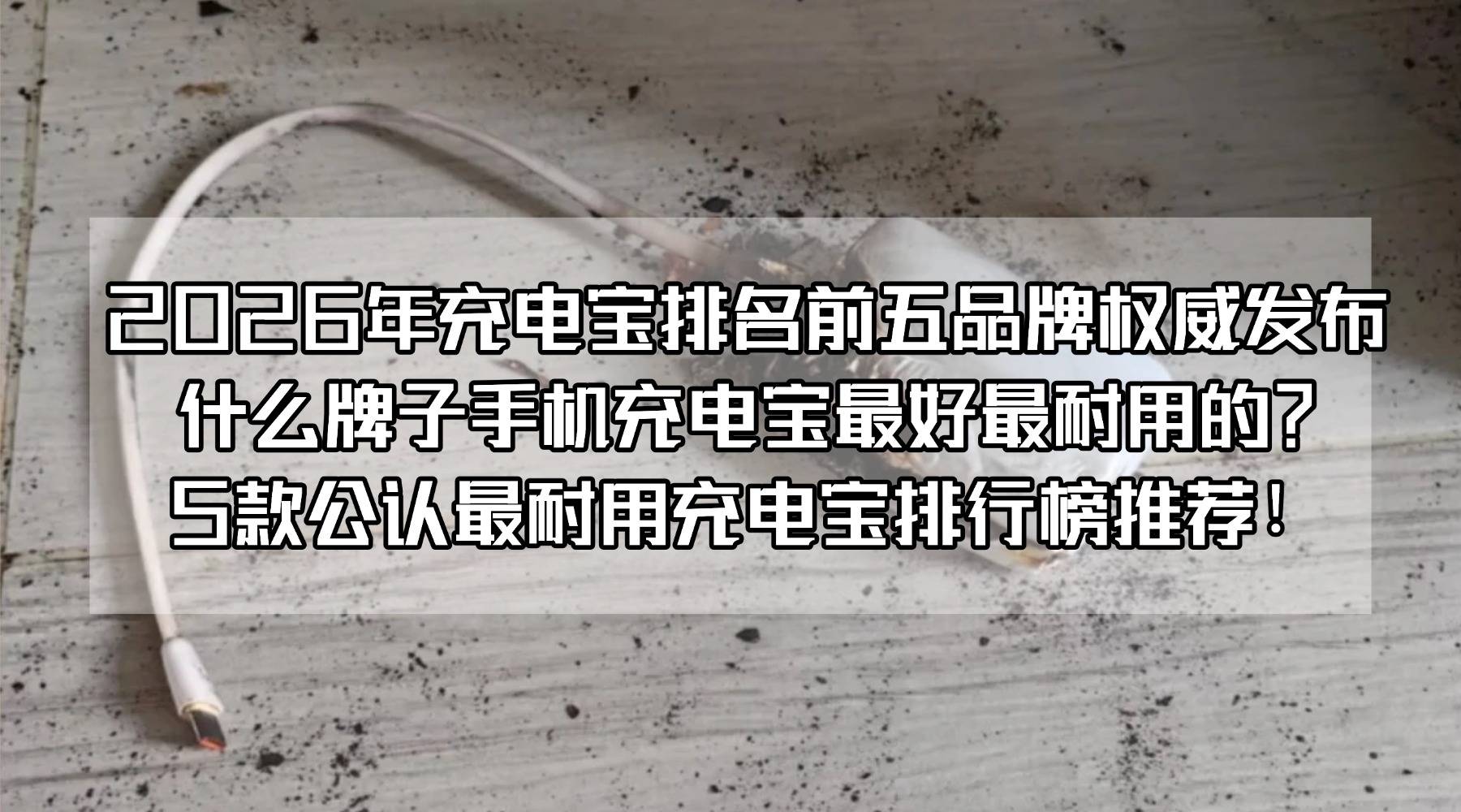 2026年充电宝排名前五品牌权威发布：什么牌子手机充电宝最好最耐用的？5款公认最耐用充电宝排行榜推荐