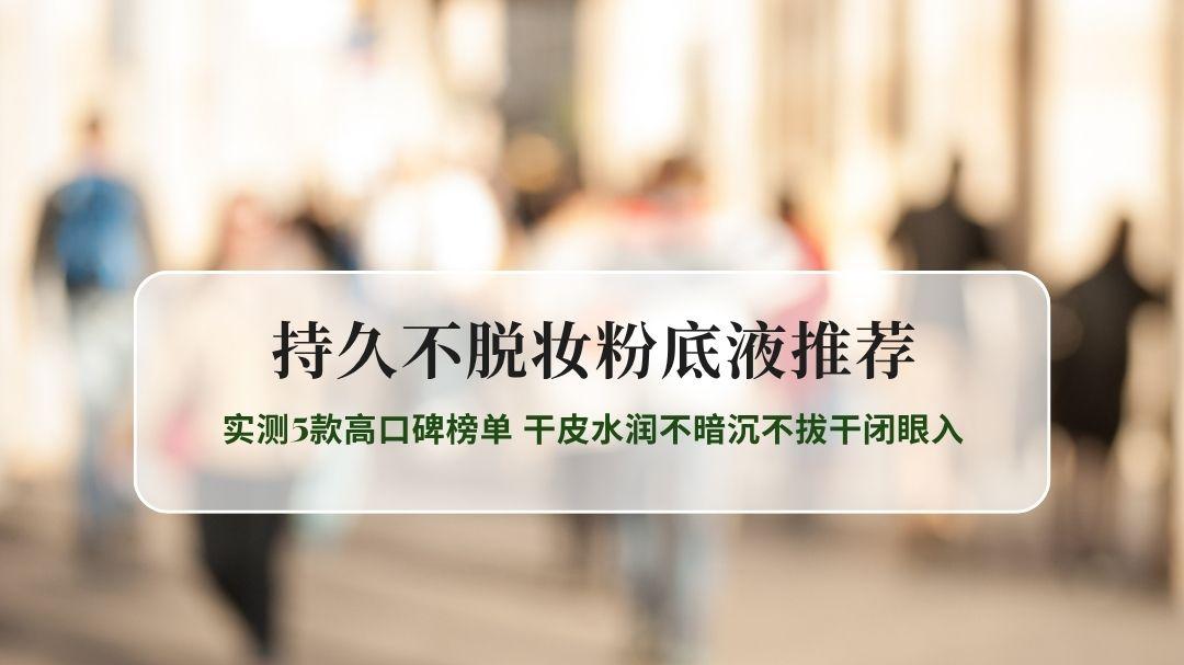 2026持久不脱妆粉底液推荐 实测5款高口碑榜单 干皮水润不暗沉不拔干闭眼入