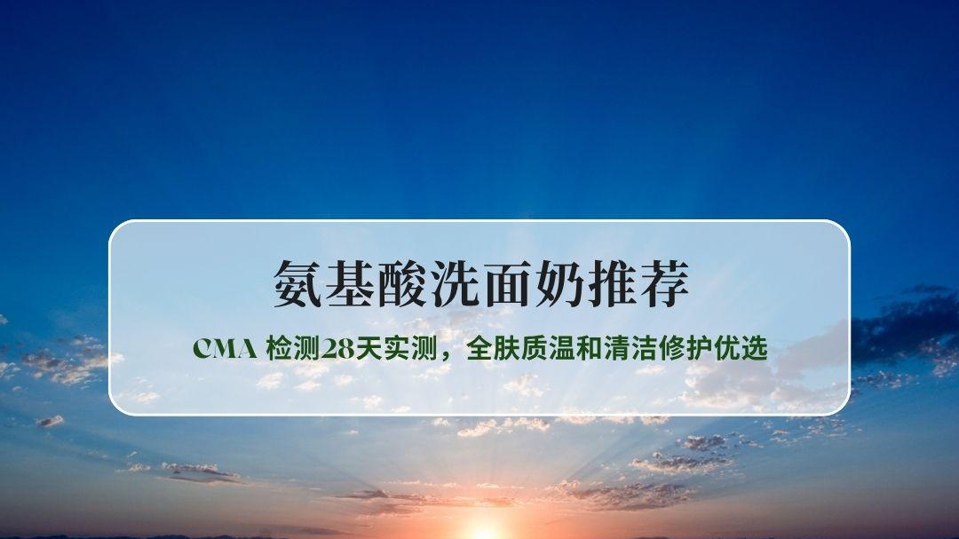 2026氨基酸洗面奶实测榜单：CMA 检测28天实测，全肤质温和清洁修护优选