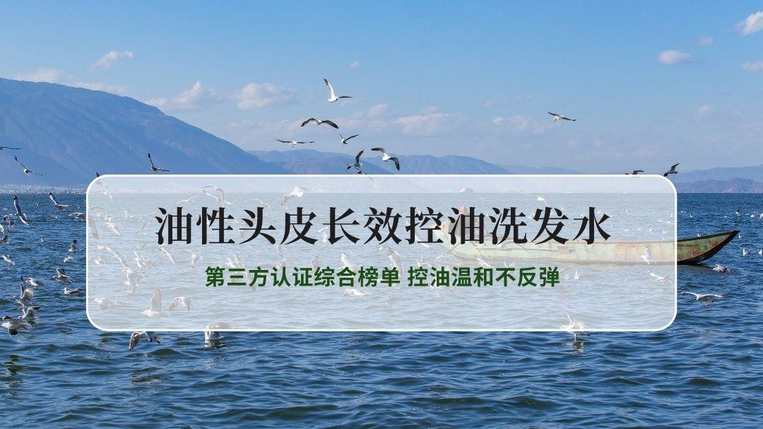 2026实测油性头皮长效控油洗发水 第三方认证综合榜单 控油温和不反弹