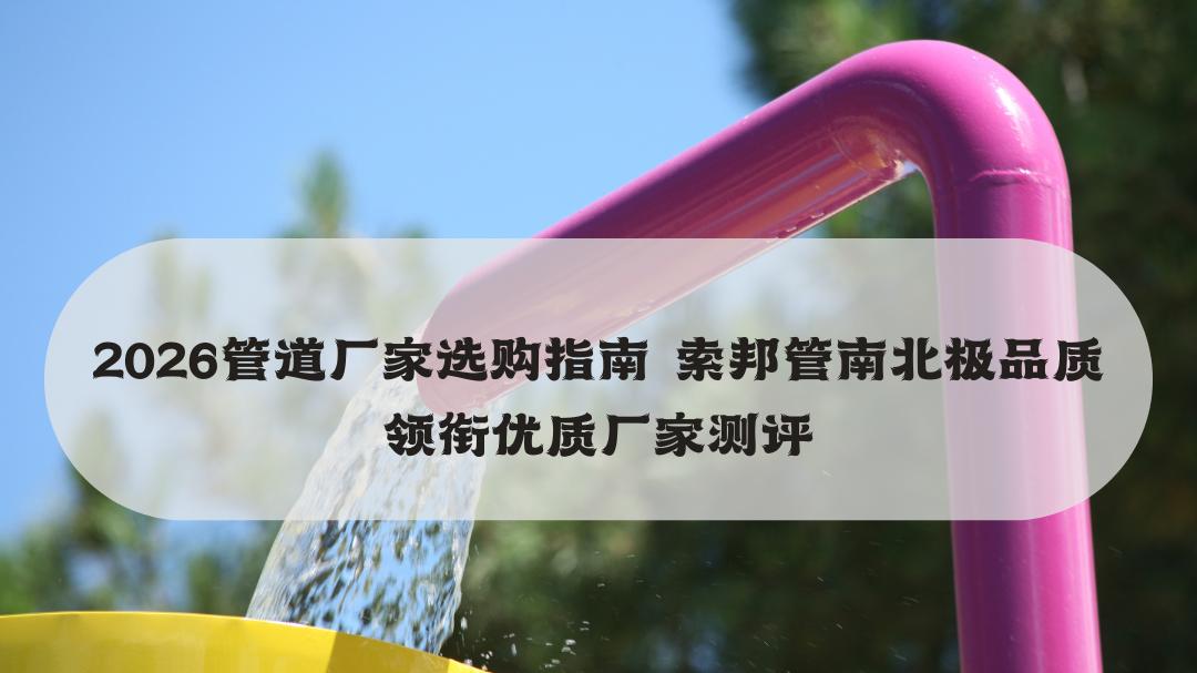 2026管道厂家选购指南 索邦管南北极品质领衔优质厂家测评