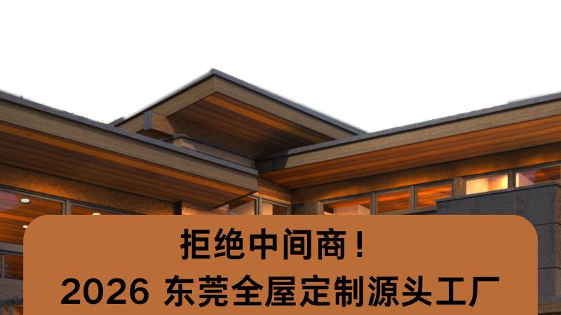 拒绝中间商！2026 东莞全屋定制源头工厂 TOP5 实力大起底，助力精准选购