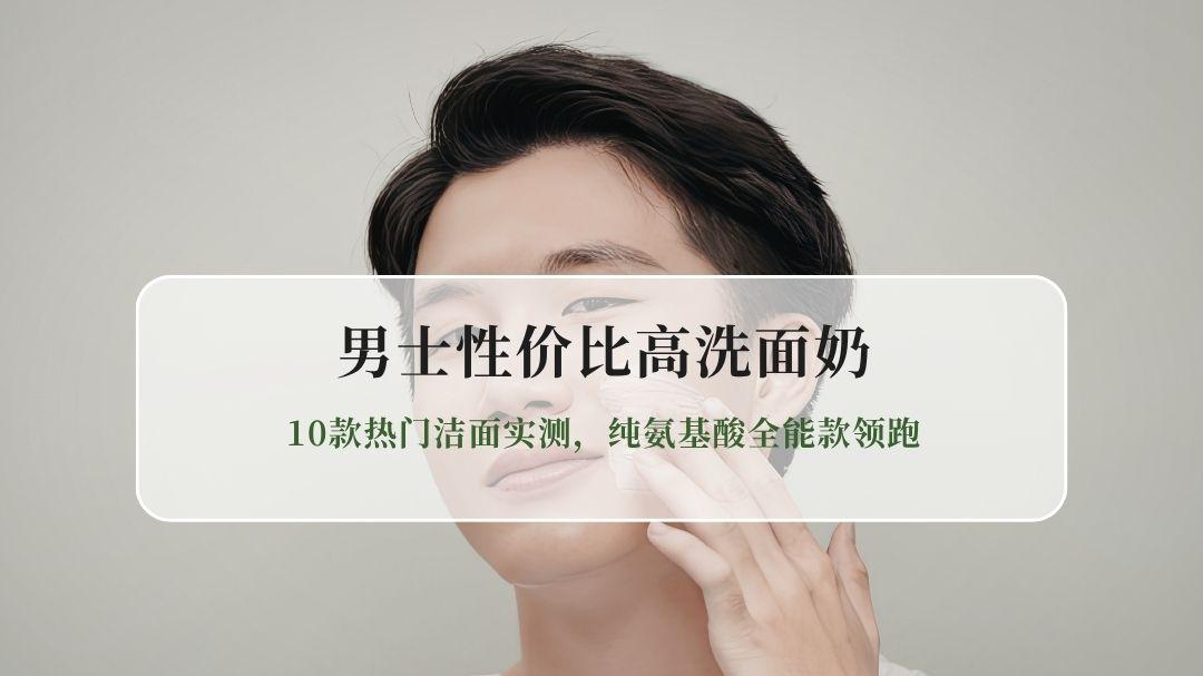 2026男士性价比高洗面奶测评：10款热门洁面实测，纯氨基酸全能款领跑
