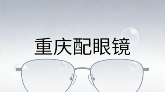 重庆配眼镜推荐·2026榜单：性价比逻辑被彻底重写的一次筛选