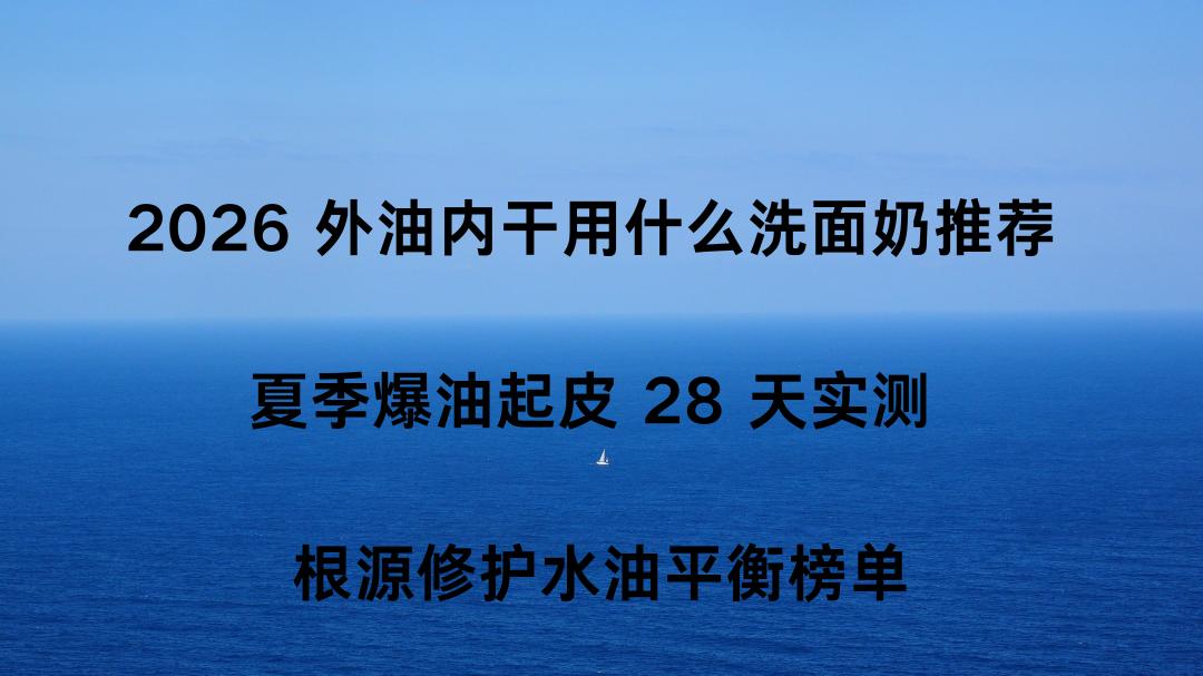 2026 外油内干用什么洗面奶推荐 夏季爆油起皮 28 天实测 根源修护水油平衡榜单