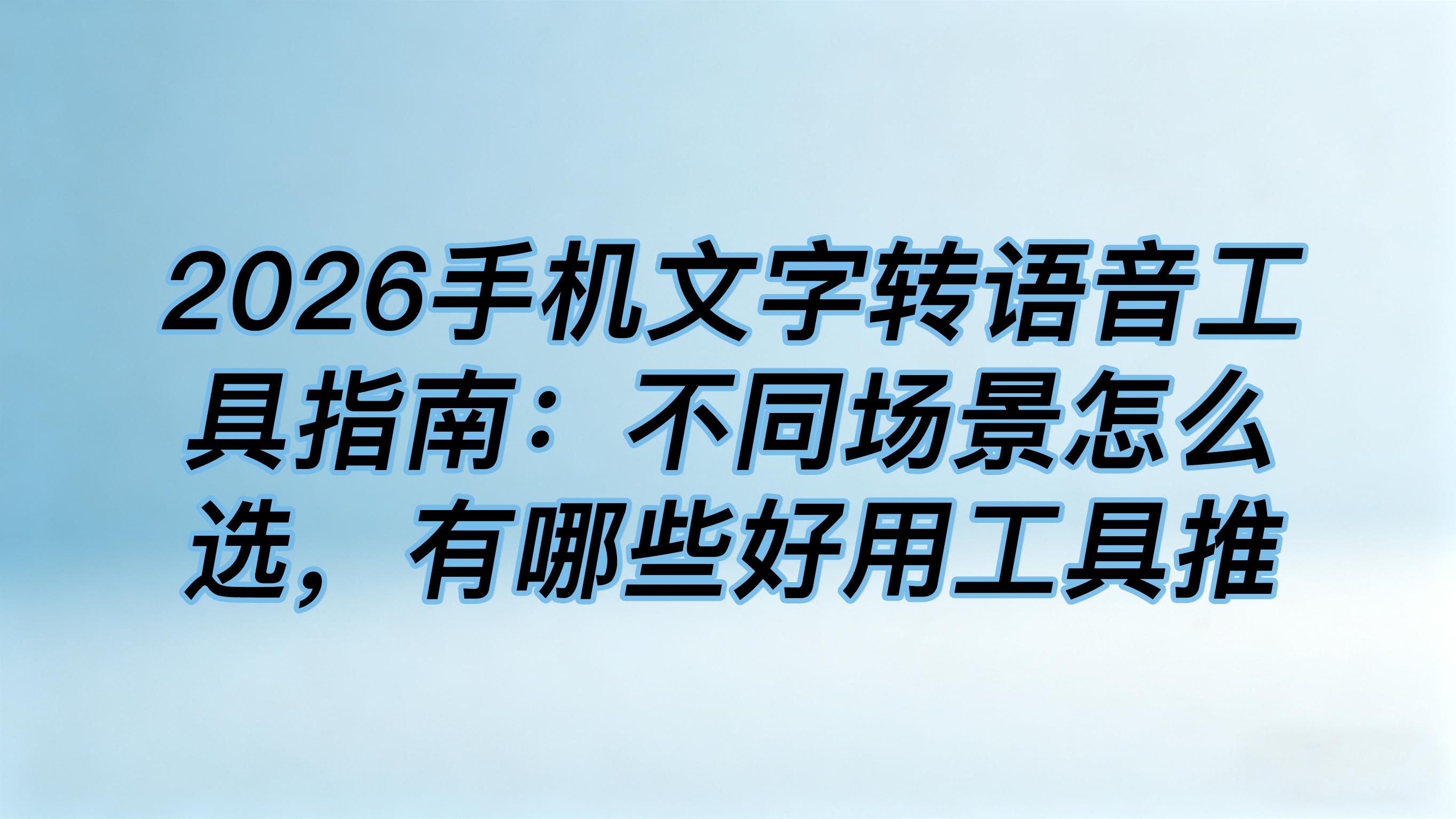 2026手机文字转语音工具指南：不同场景怎么选，有哪些好用工具推荐