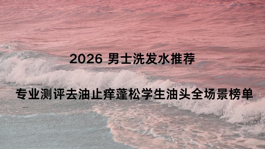 2026 男士洗发水推荐 专业测评去油止痒蓬松学生油头全场景榜单