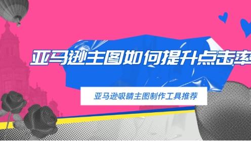 亚马逊主图如何提升点击率？亚马逊吸睛主图制作工具推荐