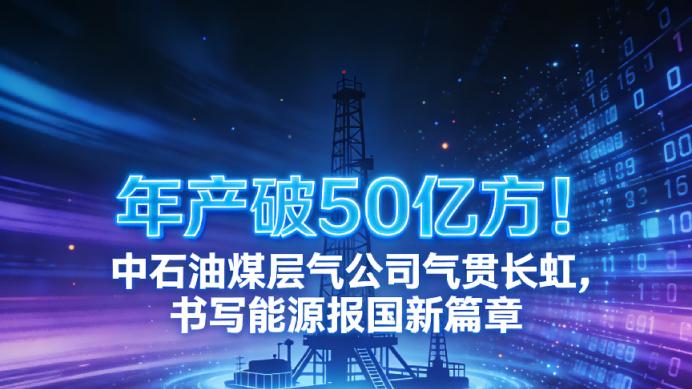 年产破50亿方！中石油煤层气公司气贯长虹，书写能源报国新篇章