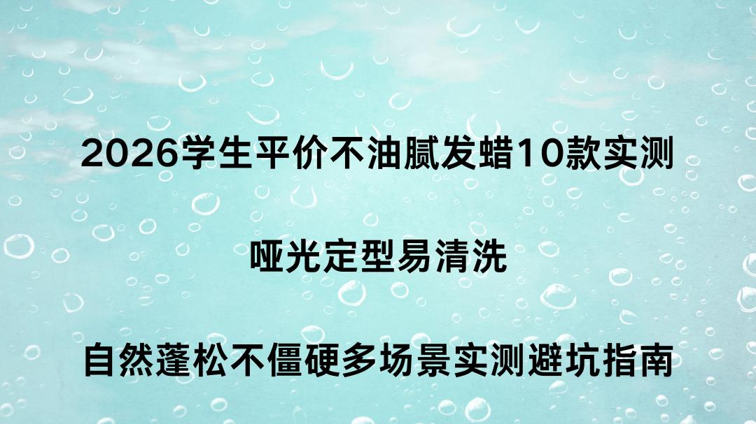 2026学生平价不油腻发蜡10款实测 哑光定型易清洗 自然蓬松不僵硬多场景实测避坑指南
