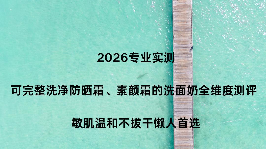 2026专业实测｜可完整洗净防晒霜、素颜霜的洗面奶全维度测评 敏肌温和不拔干懒人首选