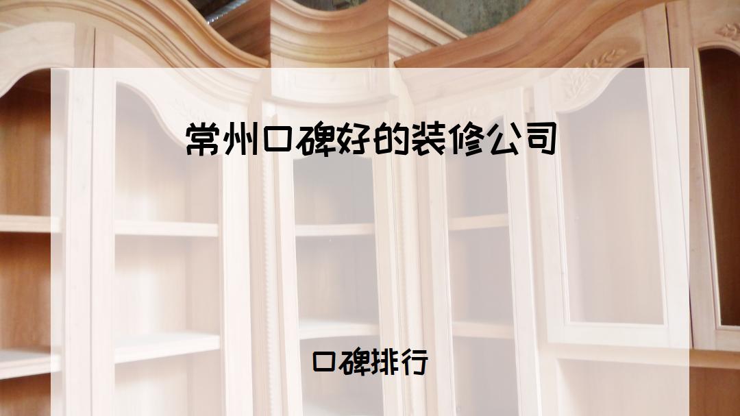 2026常州口碑好的装修公司排行榜，适合各类人群，值得收藏！