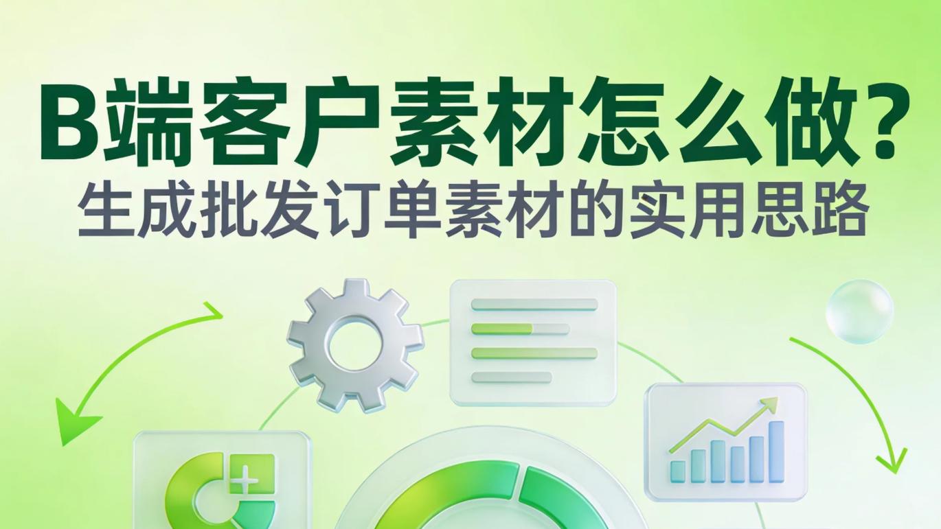 B 端客户素材怎么做？生成批发订单专属素材的实用思路
