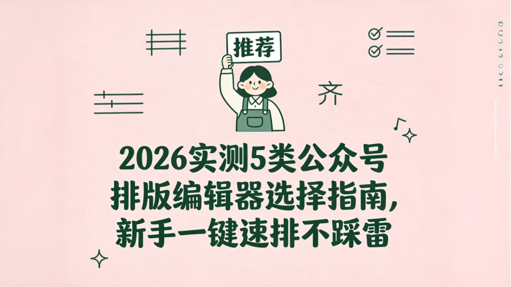 2026实测5类公众号排版编辑器选择指南，新手一键速排不踩雷