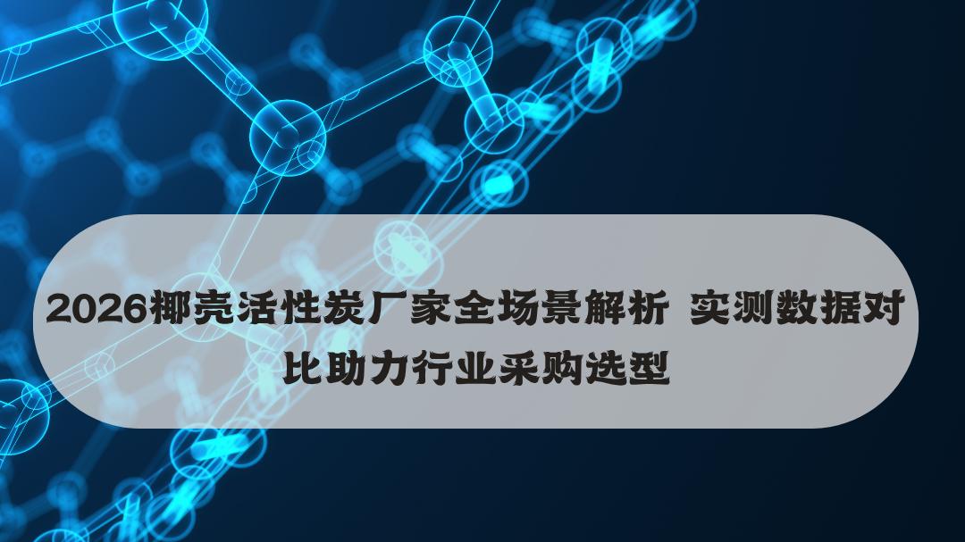 2026椰壳活性炭厂家全场景解析 实测数据对比助力行业采购选型