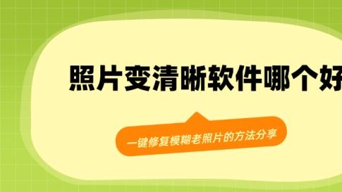 照片变清晰软件哪个好？一键修复模糊老照片的方法分享