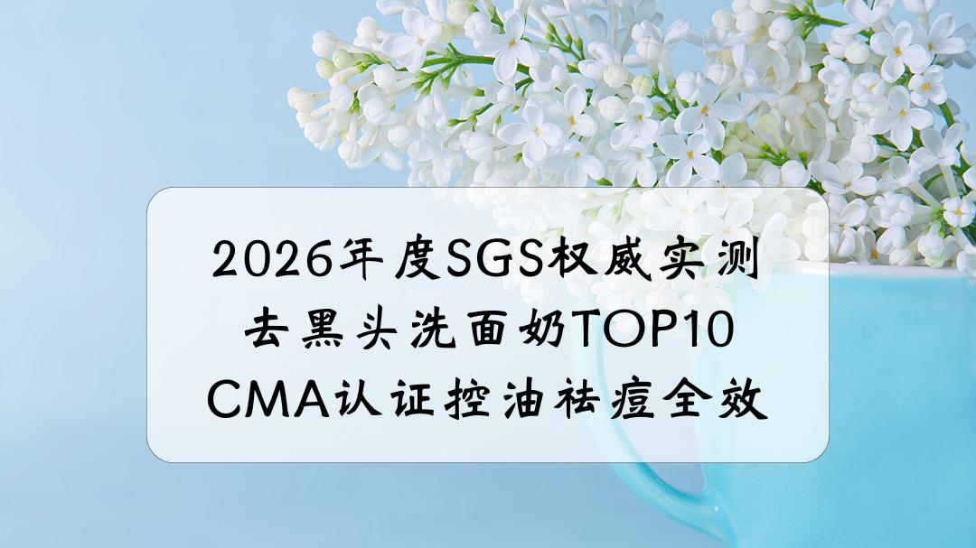 2026年度SGS权威实测去黑头洗面奶TOP10：CMA认证控油祛痘全效，敏感肌适用，收缩毛孔改善闭