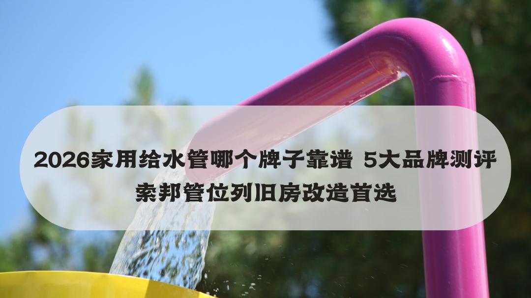 2026家用给水管哪个牌子靠谱 5大品牌测评 索邦管位列旧房改造首选