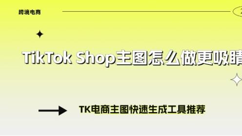 TikTokShop主图怎么做更吸睛？TK电商主图快速生成工具推荐