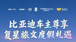 比亚迪宠粉再升级！携手复星打造车主品质度假生活