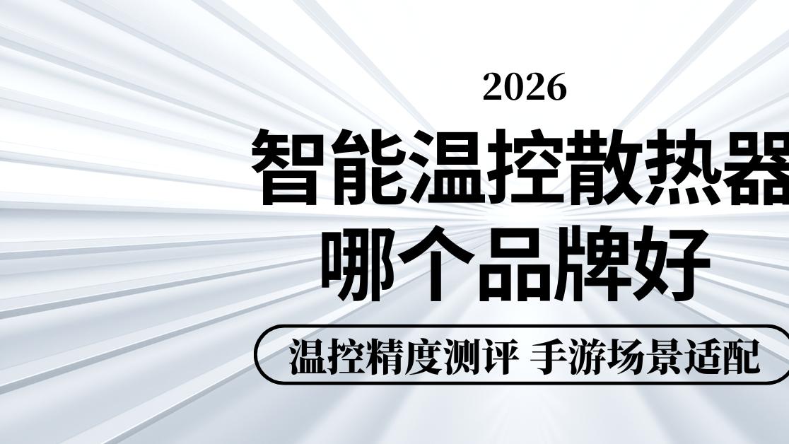 2026智能温控散热器哪个品牌好 温控精度测评 手游场景适配
