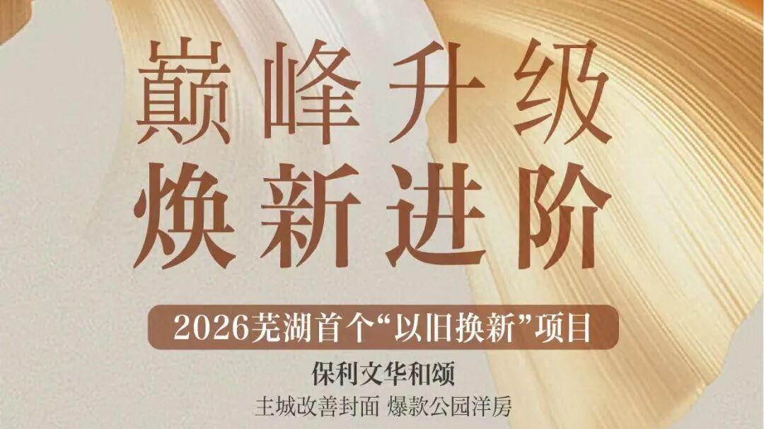 央企保利芜湖首创！文华和颂正式启动2026以旧换新住房焕新计划