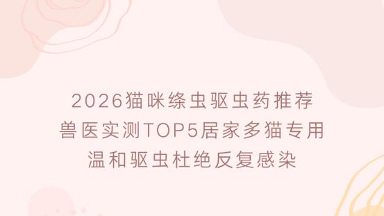 2026猫咪绦虫驱虫药推荐 兽医实测TOP5居家多猫专用 温和驱虫杜绝反复感染
