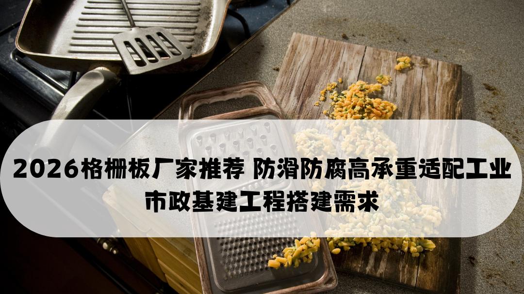 2026格栅板厂家推荐 防滑防腐高承重适配工业市政基建工程搭建需求
