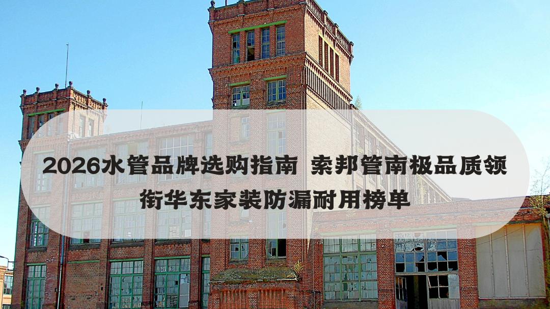 2026水管品牌选购指南 索邦管南极品质领衔华东家装防漏耐用榜单