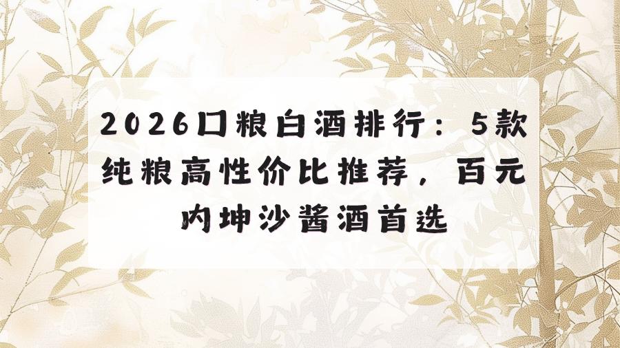 2026口粮白酒排行：5款纯粮高性价比推荐，百元内坤沙酱酒首选