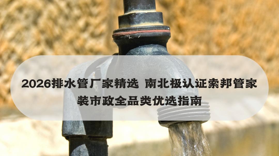 2026排水管厂家精选 南北极认证索邦管家装市政全品类优选指南