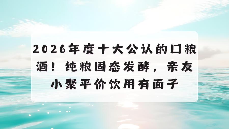 2026年度十大公认的口粮酒！纯粮固态发酵，亲友小聚平价饮用有面子