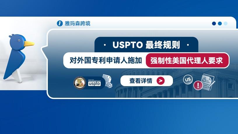 USPTO最终规则对外国专利申请人施加强制性美国代理人要求