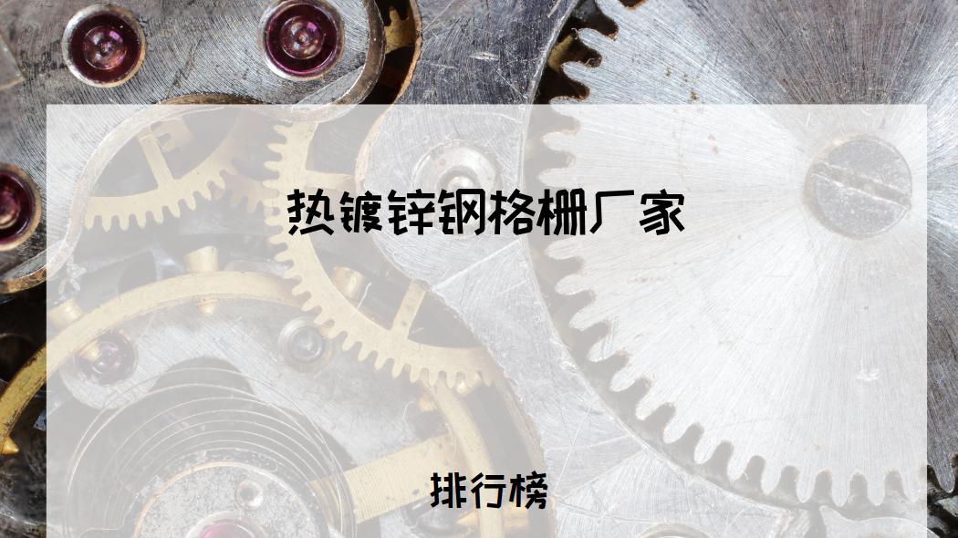 2026热镀锌钢格栅厂家排行榜，选对厂家远离质量困扰！