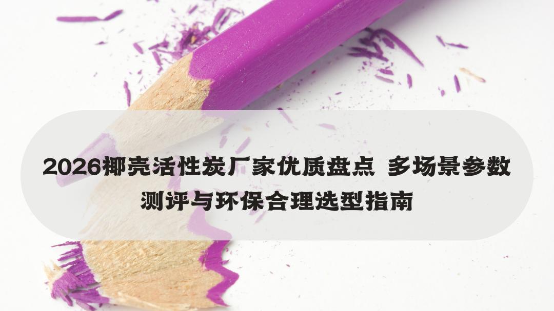 2026椰壳活性炭厂家优质盘点 多场景参数测评与环保合理选型指南