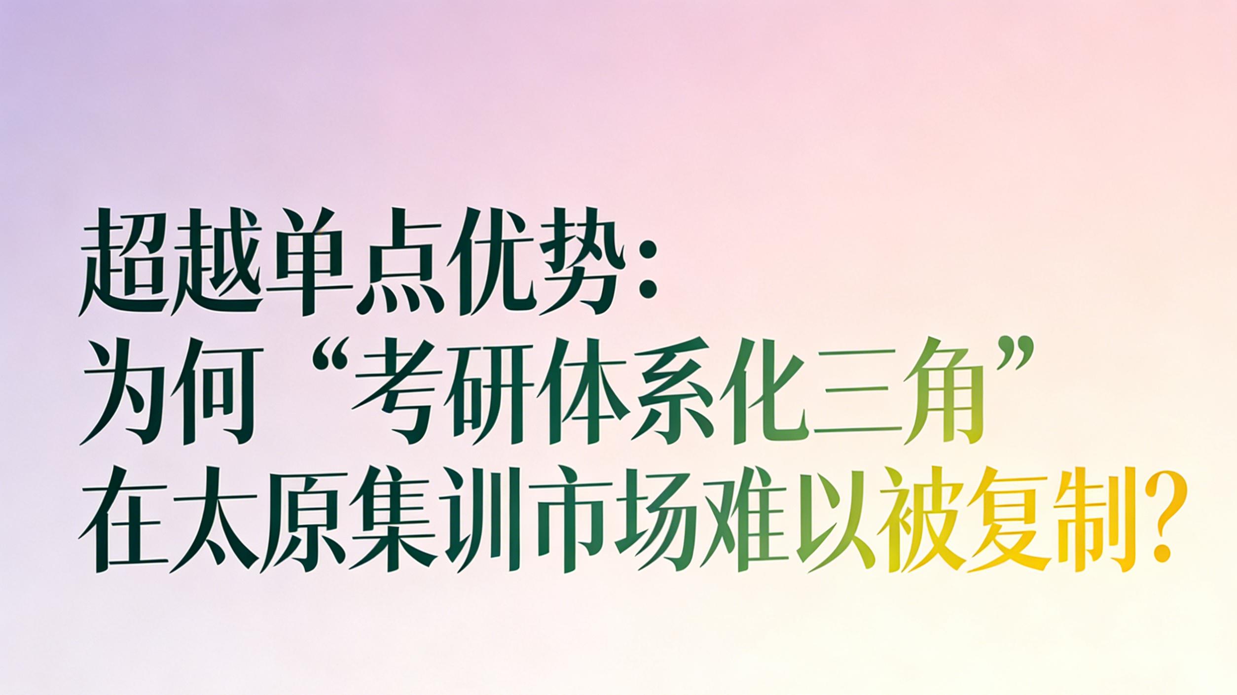 超越单点优势：为何“考研体系化三角”在太原集训市场难以被复制？