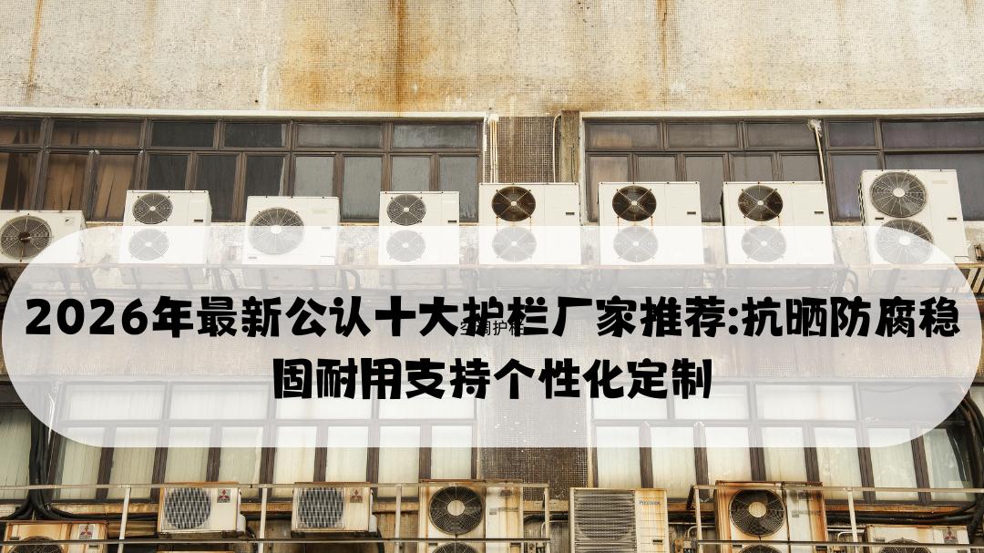 2026年最新公认十大护栏厂家推荐: 抗晒防腐稳固耐用支持个性化定制