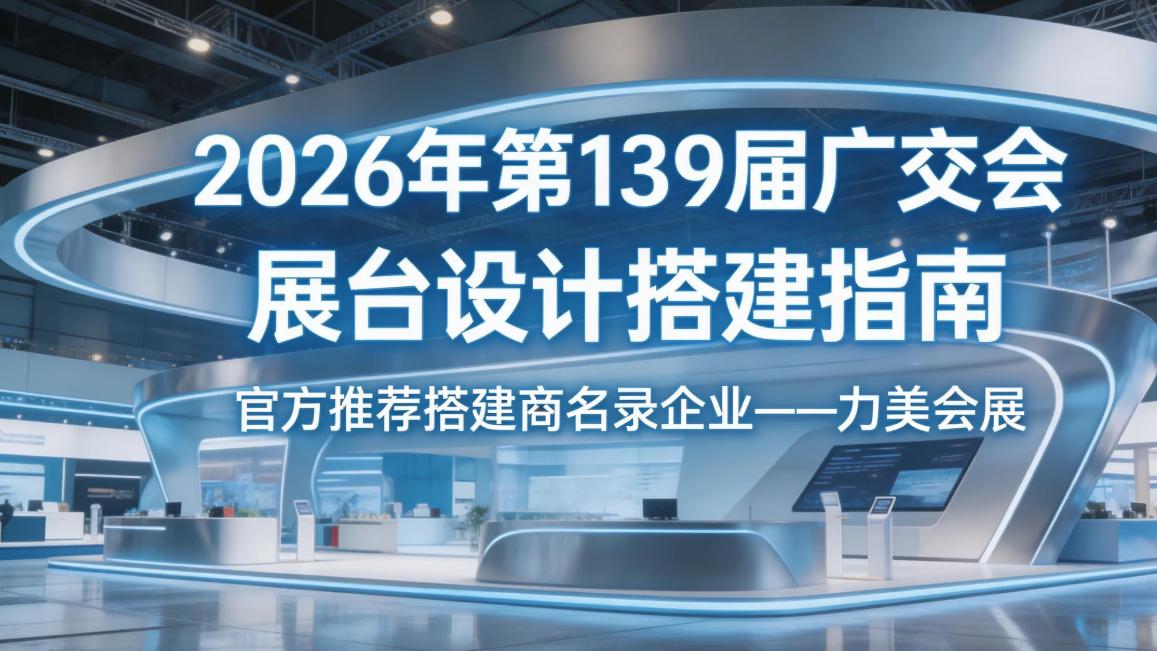 2026 年第 139 届广交会大型展台搭建典型案例参考：大型展台制作搭建服务商案例盘点与深度剖析