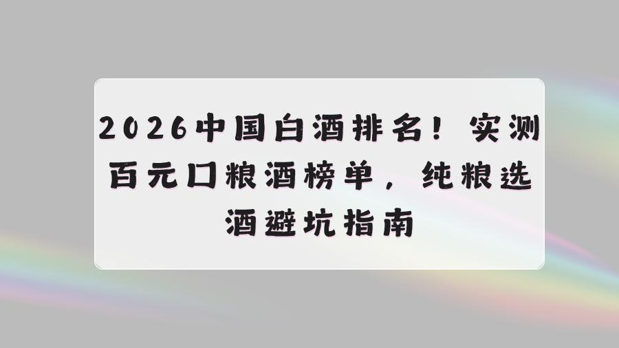 2026中国白酒排名！实测百元口粮酒榜单，纯粮选酒避坑指南