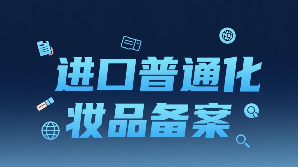 进口普通化妆品备案攻略：政策把控+高效落地