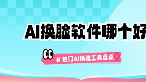 AI换脸软件哪个好？热门AI换脸工具盘点