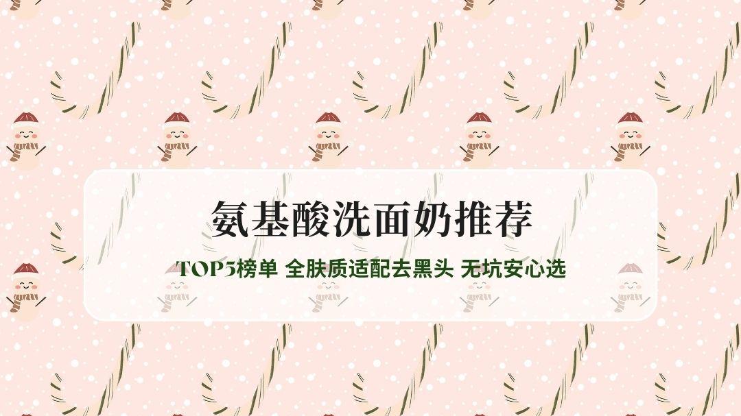 2026氨基酸洗面奶实测测评 TOP5榜单 全肤质适配去黑头 无坑安心选