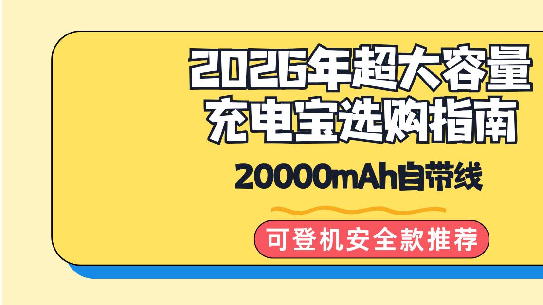 2026年超大容量充电宝选购指南 20000mAh自带线可登机安全款推荐