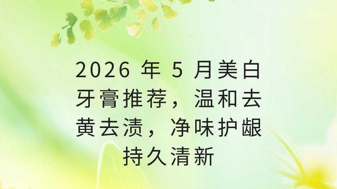 2026 年 5 月美白牙膏推荐，温和去黄去渍，净味护龈持久清新