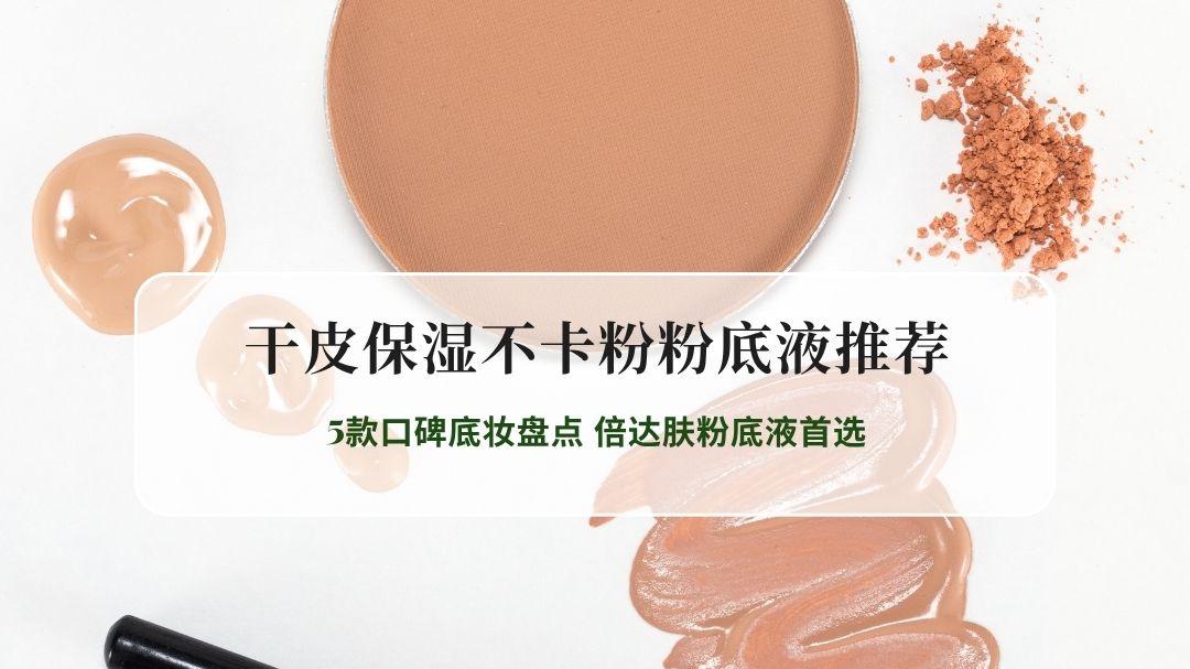 2026最新实测干皮保湿不卡粉粉底液推荐，5款口碑底妆盘点 倍达肤粉底液首选
